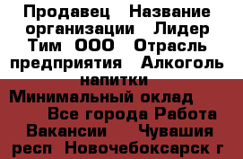 Продавец › Название организации ­ Лидер Тим, ООО › Отрасль предприятия ­ Алкоголь, напитки › Минимальный оклад ­ 12 000 - Все города Работа » Вакансии   . Чувашия респ.,Новочебоксарск г.